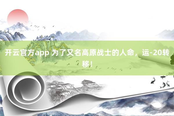 开云官方app 为了又名高原战士的人命，运-20转移！