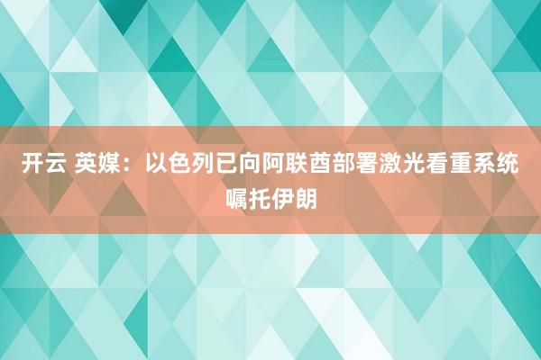 开云 英媒：以色列已向阿联酋部署激光看重系统嘱托伊朗