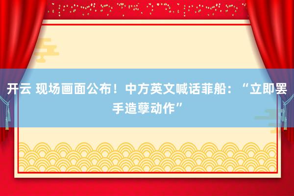 开云 现场画面公布！中方英文喊话菲船：“立即罢手造孽动作”