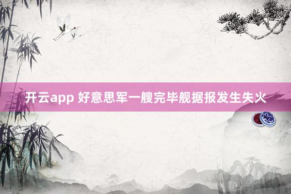 开云app 好意思军一艘完毕舰据报发生失火