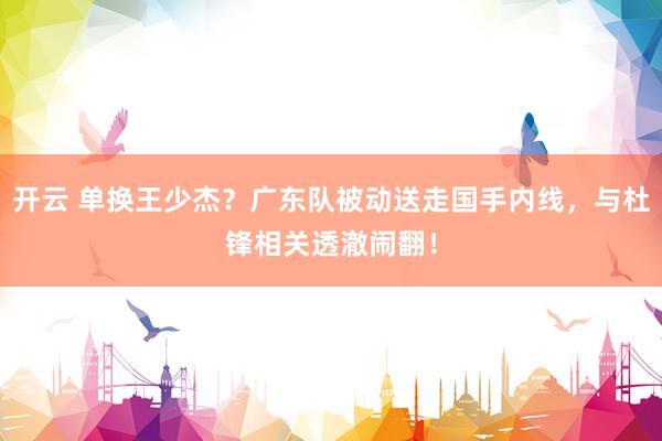 开云 单换王少杰？广东队被动送走国手内线，与杜锋相关透澈闹翻！