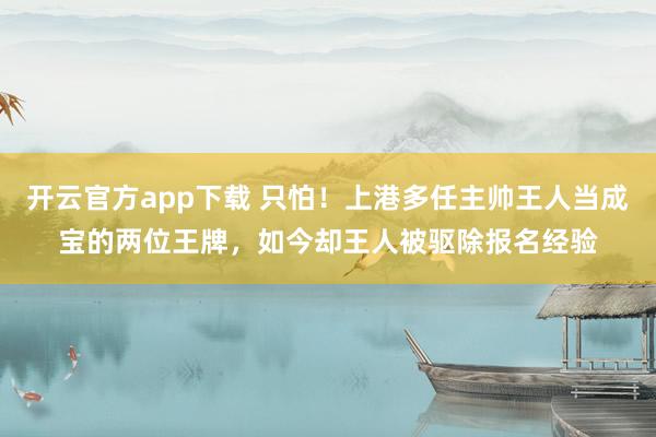开云官方app下载 只怕！上港多任主帅王人当成宝的两位王牌，如今却王人被驱除报名经验
