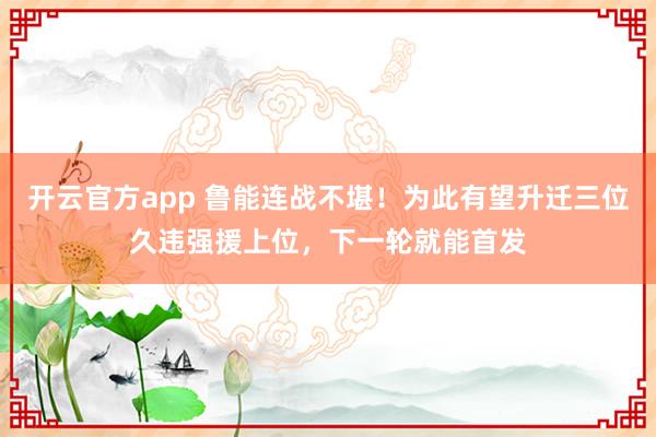 开云官方app 鲁能连战不堪！为此有望升迁三位久违强援上位，下一轮就能首发