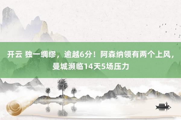 开云 独一绸缪，逾越6分！阿森纳领有两个上风，曼城濒临14天5场压力