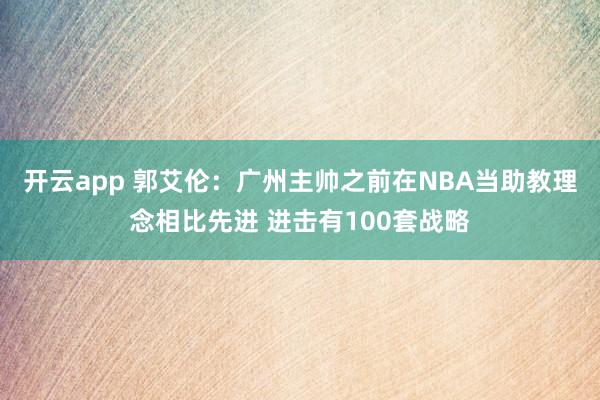 开云app 郭艾伦：广州主帅之前在NBA当助教理念相比先进 进击有100套战略
