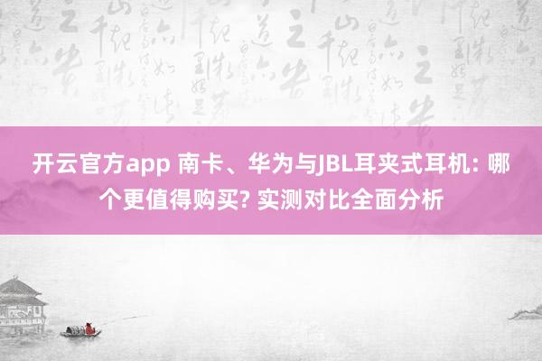 开云官方app 南卡、华为与JBL耳夹式耳机: 哪个更值得购买? 实测对比全面分析