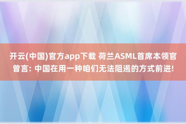 开云(中国)官方app下载 荷兰ASML首席本领官曾言: 中国在用一种咱们无法阻遏的方式前进!
