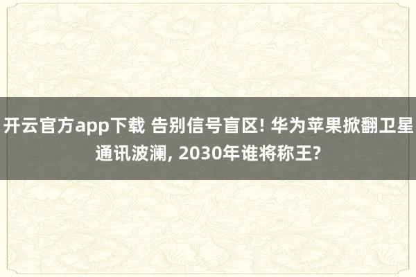 开云官方app下载 告别信号盲区! 华为苹果掀翻卫星通讯波澜， 2030年谁将称王?