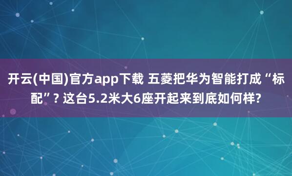 开云(中国)官方app下载 五菱把华为智能打成“标配”? 这台5.2米大6座开起来到底如何样?