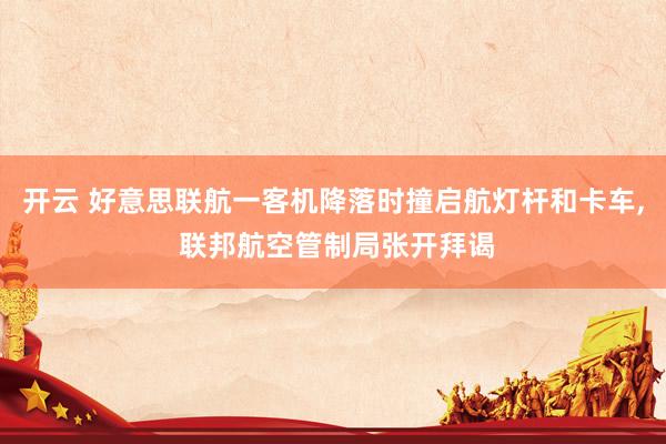 开云 好意思联航一客机降落时撞启航灯杆和卡车， 联邦航空管制局张开拜谒