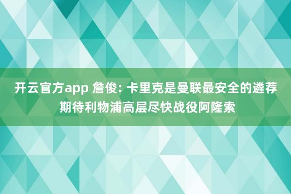 开云官方app 詹俊: 卡里克是曼联最安全的遴荐 期待利物浦高层尽快战役阿隆索