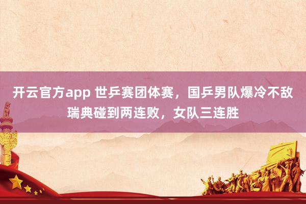 开云官方app 世乒赛团体赛，国乒男队爆冷不敌瑞典碰到两连败，女队三连胜