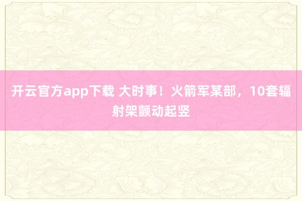 开云官方app下载 大时事！火箭军某部，10套辐射架颤动起竖