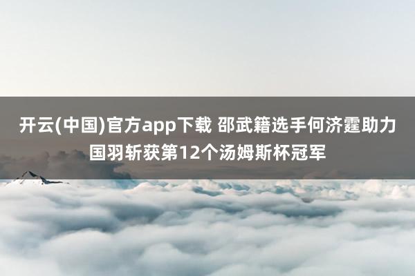 开云(中国)官方app下载 邵武籍选手何济霆助力国羽斩获第12个汤姆斯杯冠军