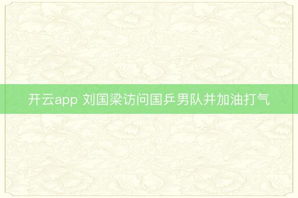 开云app 刘国梁访问国乒男队并加油打气