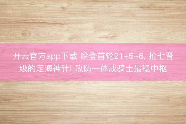 开云官方app下载 哈登首轮21+5+6， 抢七晋级的定海神针! 攻防一体成骑士最稳中枢
