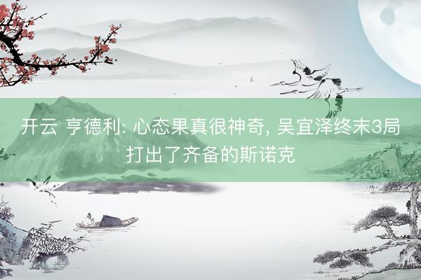 开云 亨德利: 心态果真很神奇, 吴宜泽终末3局打出了齐备的斯诺克
