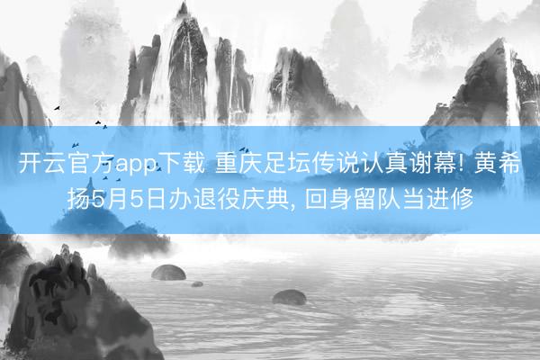 开云官方app下载 重庆足坛传说认真谢幕! 黄希扬5月5日办退役庆典， 回身留队当进修