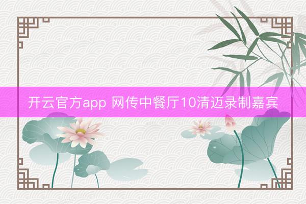 开云官方app 网传中餐厅10清迈录制嘉宾
