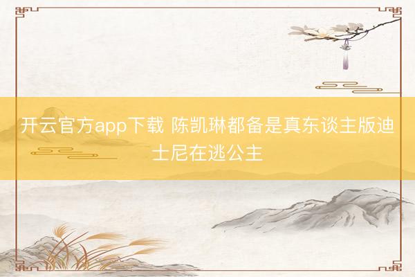 开云官方app下载 陈凯琳都备是真东谈主版迪士尼在逃公主