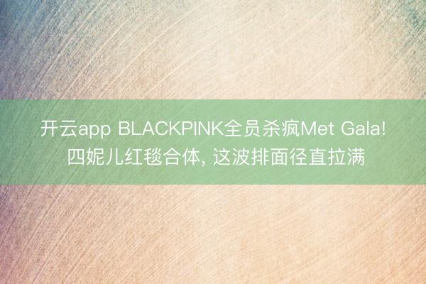 开云app BLACKPINK全员杀疯Met Gala! 四妮儿红毯合体， 这波排面径直拉满