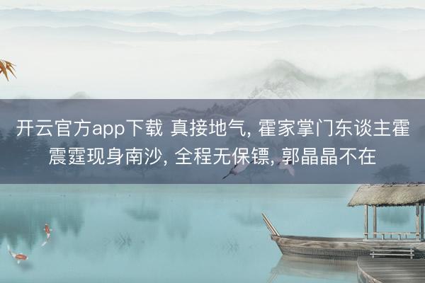 开云官方app下载 真接地气， 霍家掌门东谈主霍震霆现身南沙， 全程无保镖， 郭晶晶不在