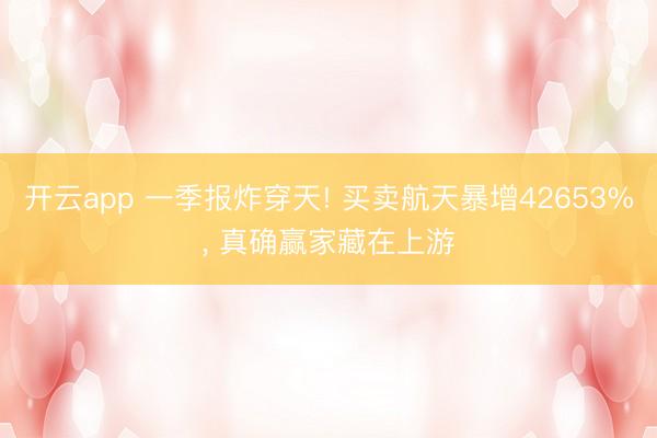 开云app 一季报炸穿天! 买卖航天暴增42653%， 真确赢家藏在上游