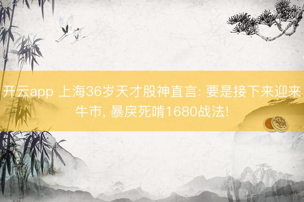 开云app 上海36岁天才股神直言: 要是接下来迎来牛市， 暴戾死啃1680战法!