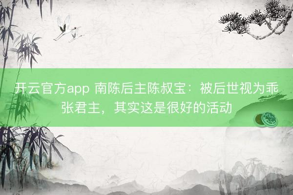 开云官方app 南陈后主陈叔宝：被后世视为乖张君主，其实这是很好的活动