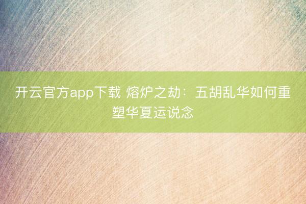 开云官方app下载 熔炉之劫：五胡乱华如何重塑华夏运说念