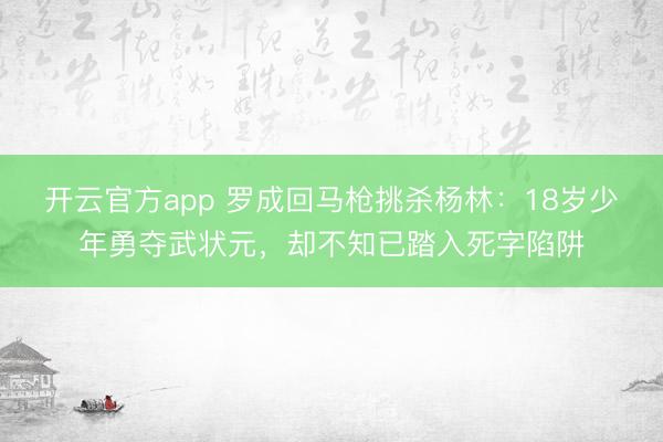 开云官方app 罗成回马枪挑杀杨林：18岁少年勇夺武状元，却不知已踏入死字陷阱