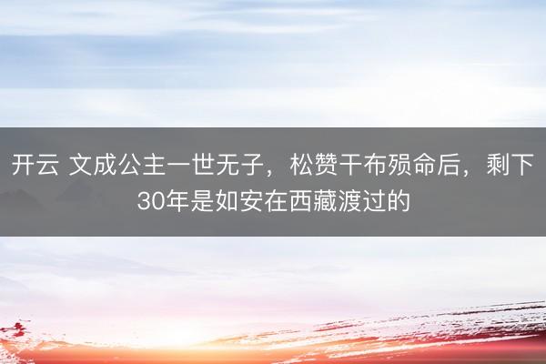 开云 文成公主一世无子，松赞干布殒命后，剩下30年是如安在西藏渡过的