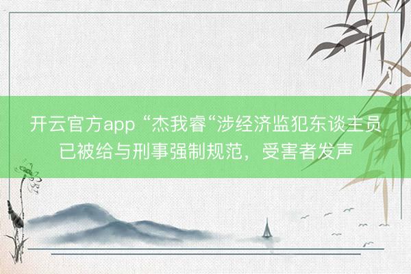 开云官方app “杰我睿“涉经济监犯东谈主员已被给与刑事强制规范，受害者发声