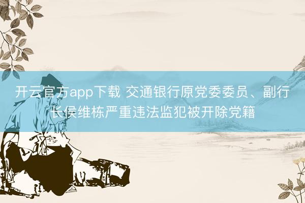 开云官方app下载 交通银行原党委委员、副行长侯维栋严重违法监犯被开除党籍