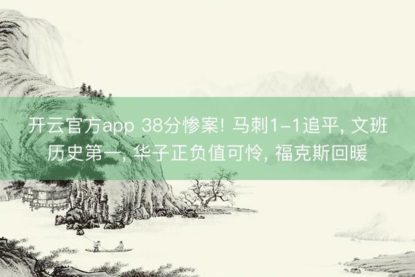 开云官方app 38分惨案! 马刺1-1追平， 文班历史第一， 华子正负值可怜， 福克斯回暖