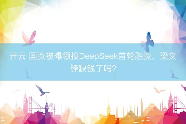 开云 国资被曝领投DeepSeek首轮融资，<a href=