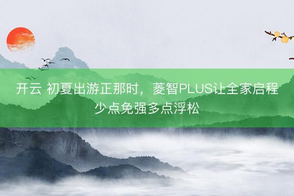 开云 初夏出游正那时，菱智PLUS让全家启程少点免强多点浮松