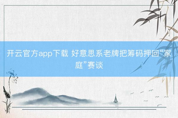 开云官方app下载 好意思系老牌把筹码押回“家庭”赛谈