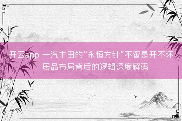 开云app 一汽丰田的“永恒方针”不啻是开不坏：居品布局背后的逻辑深度解码