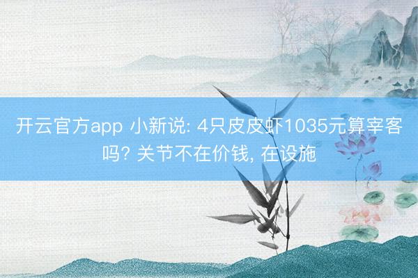 开云官方app 小新说: 4只皮皮虾1035元算宰客吗? 关节不在价钱， 在设施