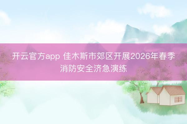 开云官方app 佳木斯市郊区开展2026年春季消防安全济急演练