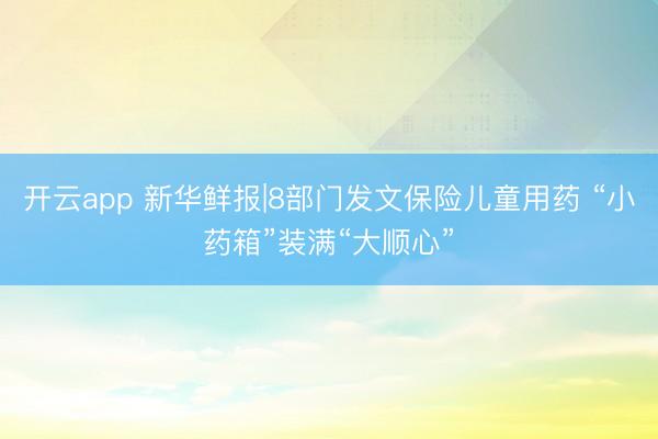 开云app 新华鲜报|8部门发文保险儿童用药 “小药箱”装满“大顺心”