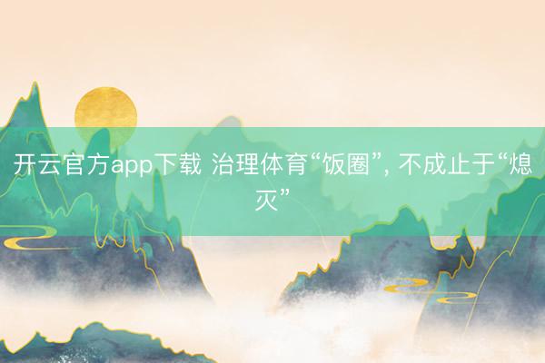 开云官方app下载 治理体育“饭圈”， 不成止于“熄灭”