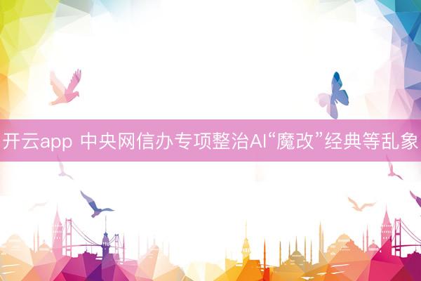 开云app 中央网信办专项整治AI“魔改”经典等乱象