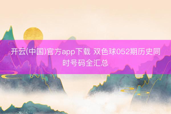 开云(中国)官方app下载 双色球052期历史同时号码全汇总