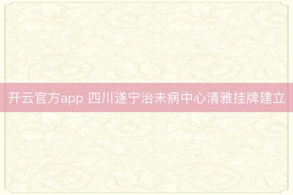 开云官方app 四川遂宁治未病中心清雅挂牌建立