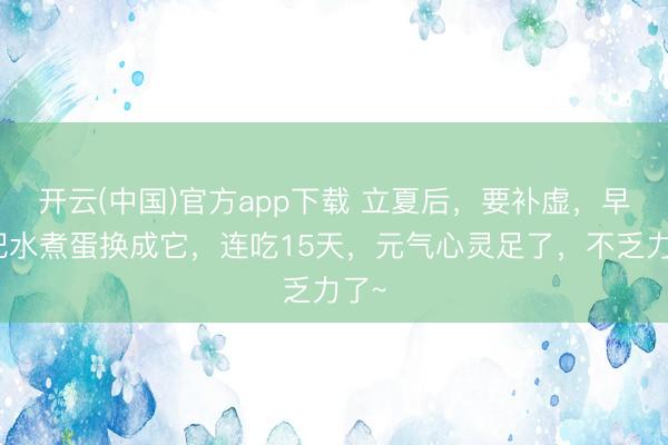 开云(中国)官方app下载 立夏后，要补虚，早餐把水煮蛋换成它，连吃15天，元气心灵足了，不乏力了~
