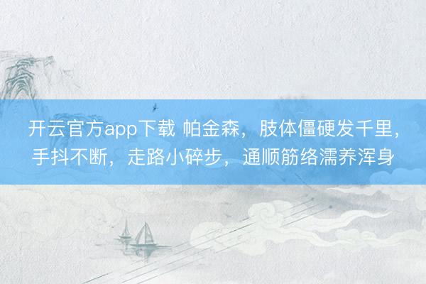 开云官方app下载 帕金森，肢体僵硬发千里，手抖不断，走路小碎步，通顺筋络濡养浑身